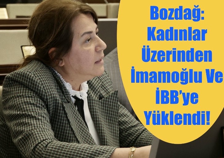 BOZDAĞ: KADINLAR ÜZERİNDEN İMAMOĞLU VE İBB’YE YÜKLENDİ!- “SÖZ VAR İCRAAT YOK!”