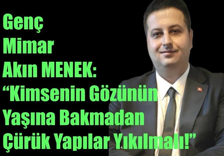 GENÇ MİMAR AKIN MENEK: “KİMSENİN GÖZÜNÜN YAŞINA BAKMADAN ÇÜRÜK YAPILAR YIKILMALI!”