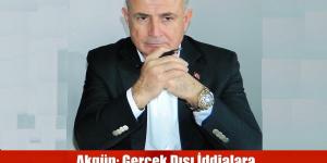 AKGÜN: GERÇEK DIŞI İDDİALARA İTİBAR ETMEYİN…