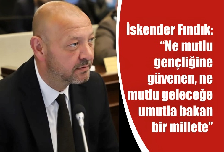 İSKENDER FINDIK: “NE MUTLU GENÇLİĞİNE GÜVENEN, NE MUTLU GELECEĞİNE UMUTLA BAKAN BİR MİLLETE”
