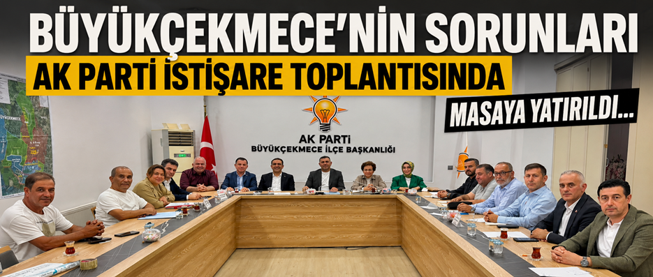 BÜYÜKÇEKMECE’NİN SORUNLARI AK PARTİ İSTİŞARE TOPLANTISINDA MASAYA YATIRILDI…