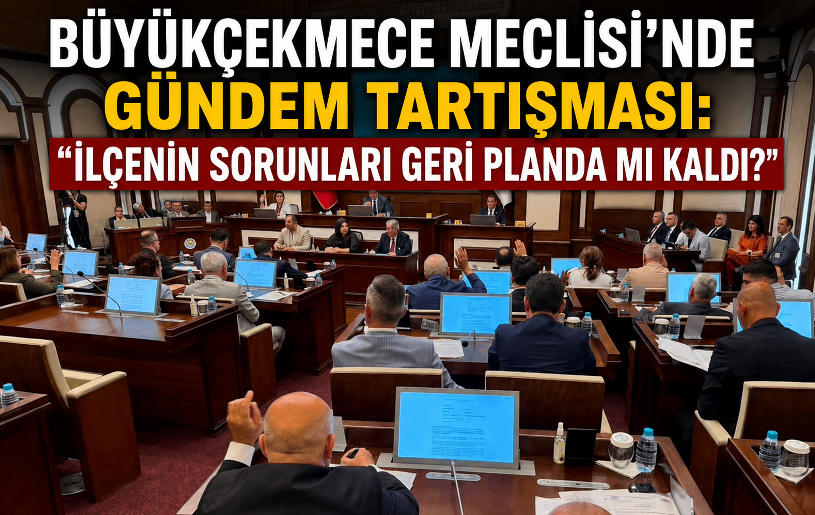 BÜYÜKÇEKMECE MECLİSİ’NDE GÜNDEM TARTIŞMASI: “İLÇENİN SORUNLARI GERİ PLANDA MI KALDI?”