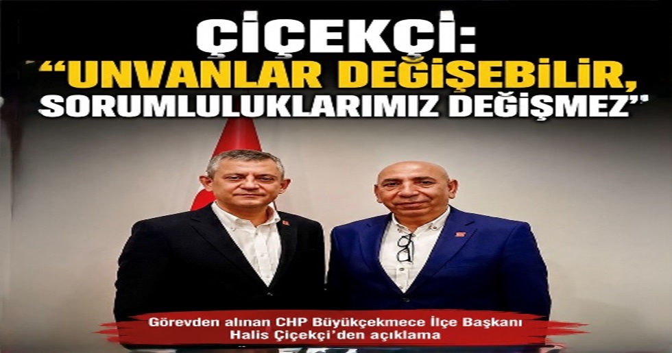 ÇİÇEKÇİ: “UNVANLAR DEĞİŞEBİLİR, SORUMLULUKLARIMIZ DEĞİŞMEZ”