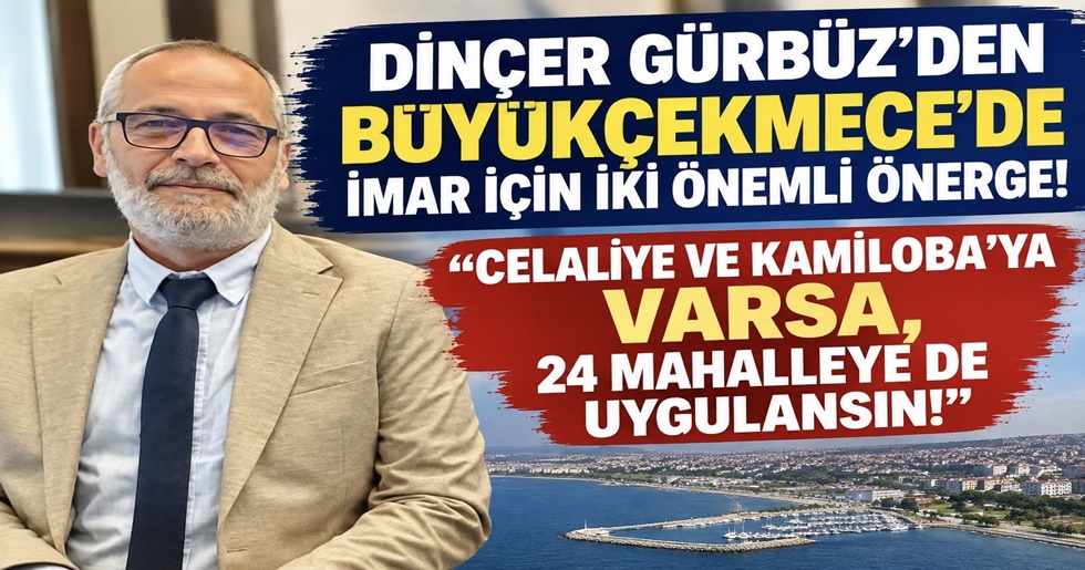 DİNÇER GÜRBÜZ’DEN BÜYÜKÇEKMECE’DE İMAR İÇİN İKİ ÖNEMLİ ÖNERGE!  – “CELALİYE VE KAMİLOBA’YA VARSA, 24 MAHALLEYE DE UYGULANSIN!”