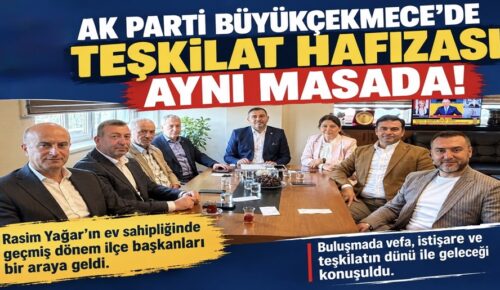 “AK PARTİ BÜYÜKÇEKMECE’DE TEŞKİLAT HAFIZASI AYNI MASADA!”