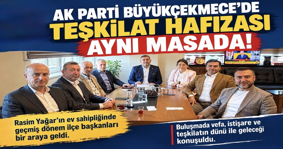 “AK PARTİ BÜYÜKÇEKMECE’DE TEŞKİLAT HAFIZASI AYNI MASADA!”