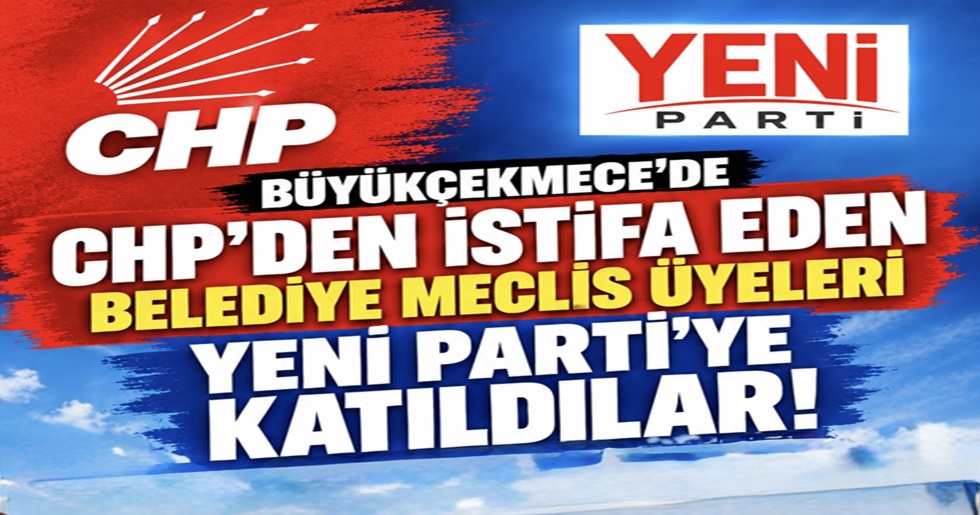 CHP’DEN İSTİFA EDEN BÜYÜKÇEKMECE BELEDİYE MECLİS ÜYESİ 23 İSİM YENİ PARTİ’YE KATILDI!