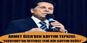 AHMET ÖZER’DEN KAYYIM TEPKİSİ: “ESENYURT’UN İHTİYACI YENİ BİR KAYYIM DEĞİL!”