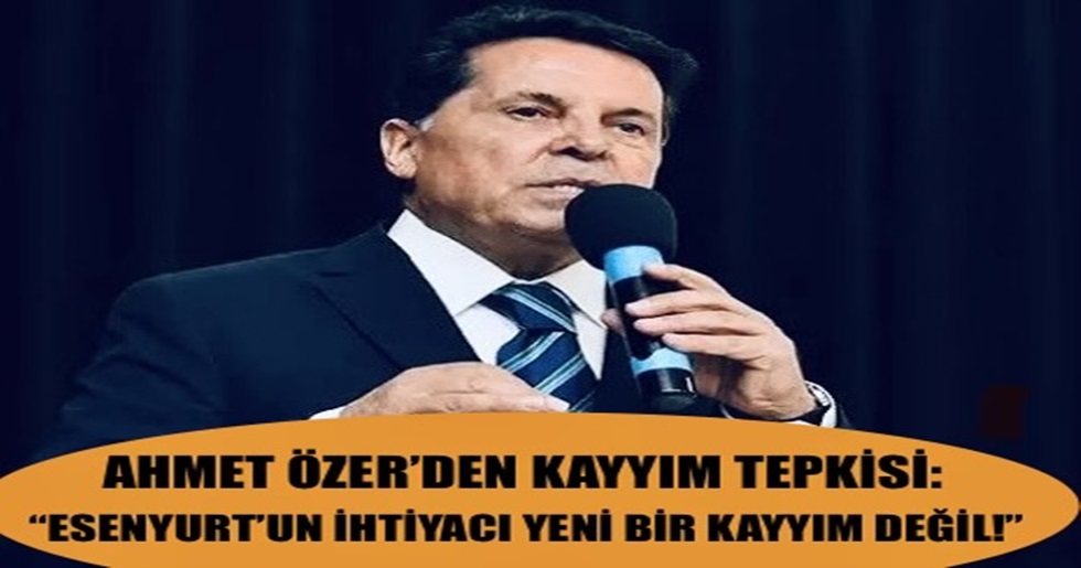 AHMET ÖZER’DEN KAYYIM TEPKİSİ: “ESENYURT’UN İHTİYACI YENİ BİR KAYYIM DEĞİL!”